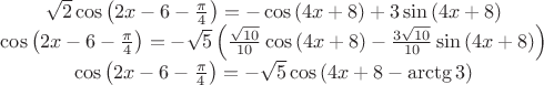 $\[\begin{matrix}
  \sqrt{2}\cos \left( 2x-6-\frac{\pi }{4} \right)=-\cos \left( 4x+8 \right)+3\sin \left( 4x+8 \right) \\ 
  \cos \left( 2x-6-\frac{\pi }{4} \right)=-\sqrt{5}\left( \frac{\sqrt{10}}{10}\cos \left( 4x+8 \right)-\frac{3\sqrt{10}}{10}\sin \left( 4x+8 \right) \right) \\ 
  \cos \left( 2x-6-\frac{\pi }{4} \right)=-\sqrt{5}\cos \left( 4x+8-\arctg 3 \right) \\ 
\end{matrix}\]
$