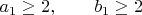 $a_1 \geq2, \qquad b_1 \geq 2$