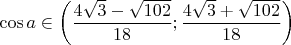 $\cos a \in \bigg( \dfrac{4\sqrt{3}-\sqrt{102}}{18}; \dfrac{4\sqrt{3}+\sqrt{102}}{18} \bigg)$