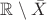 $\mathbb{R} \setminus \bar X$ $\mathbb{R} \setminus \bar X$