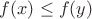 $f(x) \leq f(y)$