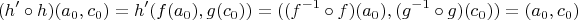 $$ (h' \circ h)(a_0,c_0) = h'(f(a_0),g(c_0)) = ((f^{-1} \circ f)(a_0),(g^{-1} \circ g)(c_0)) = (a_0,c_0) $$