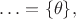 $\ldots=\{\theta\},$