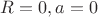 $R=0, a=0$