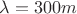 $\lambda = 300 m$