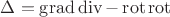 $\Delta=\operatorname{grad}\operatorname{div} - \operatorname{rot} \operatorname{rot}$