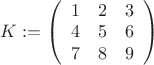 $K:=\left( \begin{array}{ccc} 1 & 2 & 3 \\ 
4 & 5 & 6 \\ 7 & 8 & 9 \end{array} \right)
$