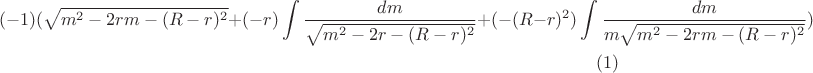 $$(-1)(\sqrt{m^2-2rm-(R-r)^2}+(-r)\int\limits_{}^{}\frac{dm}{\sqrt{m^2-2r-(R-r)^2}}+(-(R-r)^2)\int\limits_{}^{}\frac{dm}{m\sqrt{m^2-2rm-(R-r)^2}})\eqno (1)$$ $$(-1)(\sqrt{m^2-2rm-(R-r)^2}+(-r)\int\limits_{}^{}\frac{dm}{\sqrt{m^2-2r-(R-r)^2}}+(-(R-r)^2)\int\limits_{}^{}\frac{dm}{m\sqrt{m^2-2rm-(R-r)^2}})\eqno (1)$$