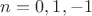 $n = 0,1,-1$