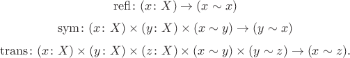 $$\mathrm{refl} \colon (x \colon X) \to (x \sim x)$$ $$\mathrm{sym} \colon (x \colon X) \times (y \colon X) \times (x \sim y) \to (y \sim x)$$ $$\mathrm{trans} \colon (x \colon X) \times (y \colon X) \times (z \colon X) \times (x \sim y) \times (y \sim z) \to (x \sim z).$$