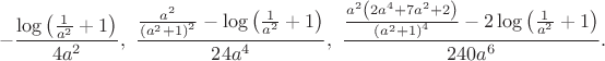 $$
-\frac{\log \left(\frac{1}{a^2}+1\right)}{4a^2},\ 
\frac{\frac{a^2}{\left(a^2+1\right)^2}-\log \left(\frac{1}{a^2}+1\right)}{24 a^4},\
\frac{\frac{a^2 \left(2 a^4+7 a^2+2\right)}{\left(a^2+1\right)^4}-2 \log \left(\frac{1}{a^2}+1\right)}{240a^6}.
$$