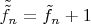 $\tilde{\tilde{f}}_n=\tilde f_n+1$