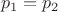\[
p_1  = p_2 
\]