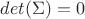 $det(\Sigma) = 0$