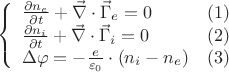 $$
\left \{
\begin{array}{ll}
 \frac {\partial n_e}{\partial t}  +  \vec{ \nabla } \cdot \vec{ \Gamma }_e = 0        & (1)    \\ 
  \frac {\partial n_i}{\partial t}  +  \vec{ \nabla } \cdot \vec{ \Gamma }_i = 0          & (2)     \\ 
  \Delta \varphi = - \frac {e} {\varepsilon _0} \cdot \left (    n_i - n_e    \right )             & (3)
\end{array}
\right.
$$
