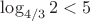 $\log_{4/3}{2}<5$