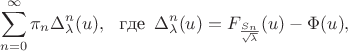 $$\sum_{n = 0}^\infty \pi_n
\Delta_\lambda^n(u), \,\,\text{ где }\,\Delta_\lambda^n(u) =
F_{\frac{S_n}{\sqrt{\lambda}}}(u) - \Phi(u),$$