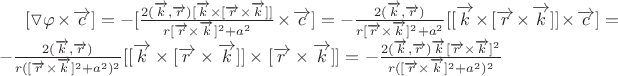 $[\triangledown \varphi \times \overrightarrow{c}] =- [\frac{2(\overrightarrow{k},\overrightarrow{r})[\overrightarrow{k} \times [\overrightarrow{r} \times \overrightarrow{k} ]]}{r[\overrightarrow{r} \times \overrightarrow{k}]^2+a^2} \times \overrightarrow{c}] =- \frac{2(\overrightarrow{k},\overrightarrow{r})}{r[\overrightarrow{r} \times \overrightarrow{k}]^2+a^2} [[\overrightarrow{k} \times [\overrightarrow{r} \times \overrightarrow{k} ]]\times \overrightarrow{c}]=-\frac{2(\overrightarrow{k},\overrightarrow{r})}{r([\overrightarrow{r} \times \overrightarrow{k}]^2+a^2)^2} [[\overrightarrow{k} \times [\overrightarrow{r} \times \overrightarrow{k} ]]\times [\overrightarrow{r} \times \overrightarrow{k}]]=-\frac{2(\overrightarrow{k},\overrightarrow{r})\overrightarrow{k}[\overrightarrow{r} \times \overrightarrow{k}]^2}{r([\overrightarrow{r} \times \overrightarrow{k}]^2+a^2)^2}$