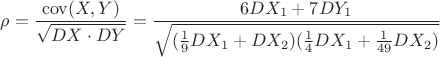 $\rho=\dfrac{\operatorname{cov}(X,Y)}{\sqrt{DX\cdot DY}}=\dfrac{6DX_1+ 7DY_1}{\sqrt{(\frac{1}{9}DX_1+DX_2)(\frac{1}{4}DX_1+\frac{1}{49}DX_2)}}}$
