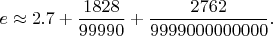 $$
e \approx 2.7 + \frac{1828}{99990}+\frac{2762}{9999000000000}.
$$