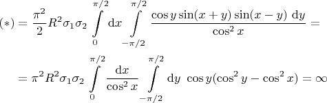 $$
\begin{align}
(*) &= \frac{\pi^2}{2} R^2 \sigma_1 \sigma_2 \int \limits_{0}^{\pi/2} \mathrm dx \int \limits_{-\pi/2}^{\pi/2} \frac{\cos y \sin (x+y) \sin (x - y) \ \mathrm dy}{\cos^2 x} = \\ &= \pi^2 R^2 \sigma_1 \sigma_2 \int \limits_{0}^{\pi/2} \frac{\mathrm dx}{\cos^2 x} \int \limits_{-\pi/2}^{\pi/2} \mathrm dy \ \cos y (\cos^2 y - \cos^2 x) = \infty
\end{align}
$$