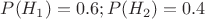 $P(H_1)=0.6; P(H_2)=0.4 $