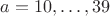 $a = 10,\dots,39$