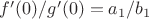 $f'(0)/g'(0)=a_1/b_1$