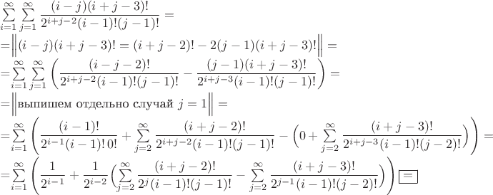 $\sum\limits_{i=1}^\infty\sum\limits_{j=1}^\infty\dfrac{(i-j)(i+j-3)!}{2^{i+j-2}(i-1)!(j-1)!}=

=\Bigl{\|}(i-j)(i+j-3)!=(i+j-2)!-2(j-1)(i+j-3)!\Bigr{\|}=

=\sum\limits_{i=1}^\infty\sum\limits_{j=1}^\infty\left(\dfrac{(i-j-2)!}{2^{i+j-2}(i-1)!(j-1)!}-\dfrac{(j-1)(i+j-3)!}{2^{i+j-3}(i-1)!(j-1)!}\right)=

=\Bigl{\|}\text{выпишем отдельно случай\ }j=1\Bigr{\|}=

=\sum\limits_{i=1}^\infty\left(\dfrac{(i-1)!}{2^{i-1}(i-1)!\,0!}+\sum\limits_{j=2}^\infty\dfrac{(i+j-2)!}{2^{i+j-2}(i-1)!(j-1)!}-\Bigl(0+\sum\limits_{j=2}^\infty\dfrac{(i+j-3)!}{2^{i+j-3}(i-1)!(j-2)!}\Bigr)\right)=

=\sum\limits_{i=1}^\infty\left(\dfrac{1}{2^{i-1}}+\dfrac{1}{2^{i-2}}\Bigl(\sum\limits_{j=2}^\infty\dfrac{(i+j-2)!}{2^{j}(i-1)!(j-1)!}-\sum\limits_{j=2}^\infty\dfrac{(i+j-3)!}{2^{j-1}(i-1)!(j-2)!}\Bigr)\right)\boxed{=}$