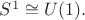 $S^1\cong U(1).$
