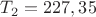 $T_2=227,35$