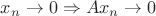 $x_n\to 0\Rightarrow Ax_n\to 0 $