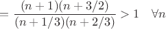 $=\dfrac { (n+1)(n+3/2)} {(n+1/3)(n+2/3)}>1\quad \forall n$