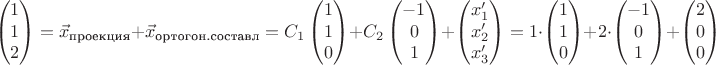 $$\begin{pmatrix}
  1 \\
   1 \\
2 \\  
\end{pmatrix}=\vec{x}_{\text{проекция}}+\vec{x}_{\text{ортогон.составл}}=C_1\begin{pmatrix}
 1  \\
   1  \\
 0  \\  
\end{pmatrix}+C_2\begin{pmatrix}
 -1  \\
   0  \\
 1  \\  
\end{pmatrix}+\begin{pmatrix}
x_1'  \\
   x_2'  \\
 x_3'  \\  
\end{pmatrix}=1\cdot \begin{pmatrix}
 1  \\
   1  \\
 0  \\  
\end{pmatrix}+2\cdot \begin{pmatrix}
 -1  \\
   0  \\
 1  \\  
\end{pmatrix}+\begin{pmatrix}
2  \\
   0  \\
0  \\  
\end{pmatrix}$$