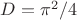 $D = \pi^2/4$