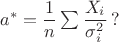 $a^*=\dfrac{1}{n}\sum\dfrac{X_i}{\sigma_i^2}\,?$