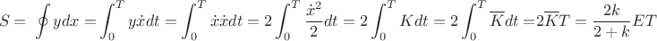 $$S=\ \oint{ydx=}\int_{0}^{T}{y\dot{x}dt}=\int_{0}^{T}{\dot{x}\dot{x}dt}=2\int_{0}^{T}{\frac{{\dot{x}}^2}{2}dt=2\int_{0}^{T}Kdt=2\int_{0}^{T}{\overline{K}dt=}}2\overline{K}T=\frac{2k}{2+k}ET$$
