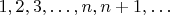 $1, 2, 3, \ldots, n, n + 1, \ldots$