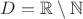 $D = \mathbb{R}\setminus\mathbb{N}$