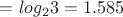 $= log_2{3} = 1.585$