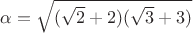 $\alpha=\sqrt{(\sqrt2+2)(\sqrt3+3)}$