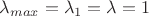 $\lambda_{max}=\lambda_1=\lambda=1$