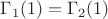 $\Gamma_{1}(1)=\Gamma_{2}(1)$