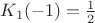 $K_{1}(-1) = \frac{1}{2}$
