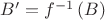 $B'=f^{-1}\left( B\right)$
