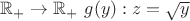 $\mathbb{R}_+ \to \mathbb{R}_+ \  g(y):  z = \sqrt y$