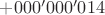 $+000'000'014$ $+000'000'014$