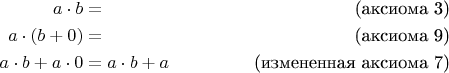 \begin{align*}
a \cdot b & = & \text{(аксиома 3)} \\
a \cdot (b + 0) & = & \text{(аксиома 9)} \\
a \cdot b + a \cdot 0 & = a \cdot b + a& \text{(измененная аксиома 7)} \\
\end{align*}