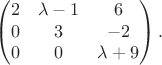 $$\left (
\begin{matrix}
2 & \lambda - 1 & 6 \\
0 & 3 & -2 \\
0 & 0 & \lambda + 9 \\
\end{matrix} \right ).$$