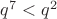$q^7 < q^2$